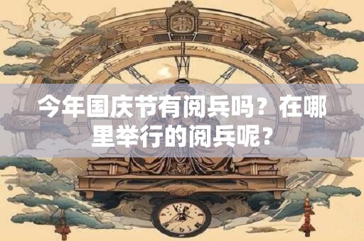 今年国庆节有阅兵吗？在哪里举行的阅兵呢？