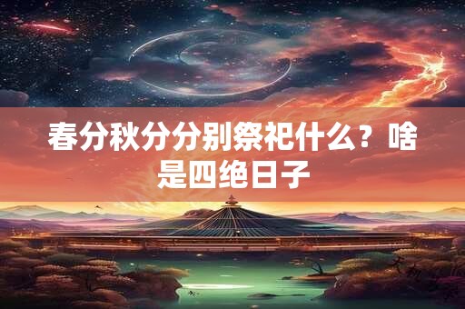 春分秋分分别祭祀什么？啥是四绝日子