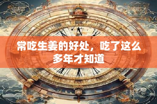 常吃生姜的好处，吃了这么多年才知道