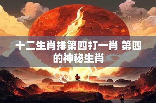 十二生肖排第四打一肖 第四的神秘生肖