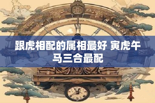 跟虎相配的属相最好 寅虎午马三合最配