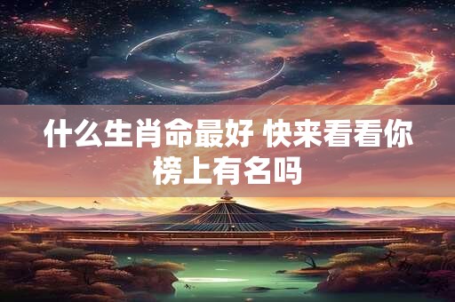 什么生肖命最好 快来看看你榜上有名吗