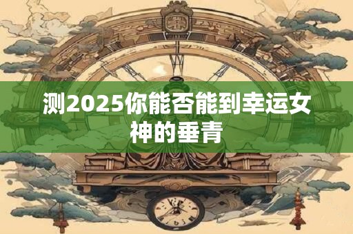 测2025你能否能到幸运女神的垂青