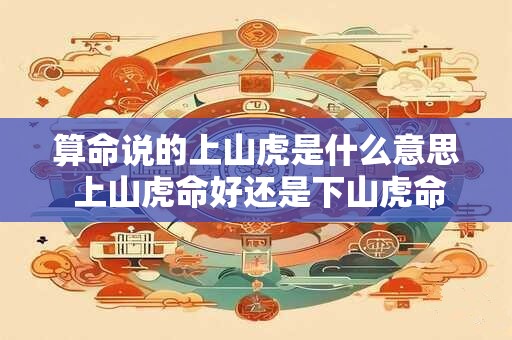 详细阅读:算命说的上山虎是什么意思 上山虎命好还是下山虎命好 算命说的上山虎是什么意思 上山虎命好还是下山虎命好