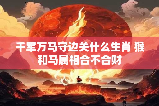 千军万马守边关什么生肖 猴和马属相合不合财
