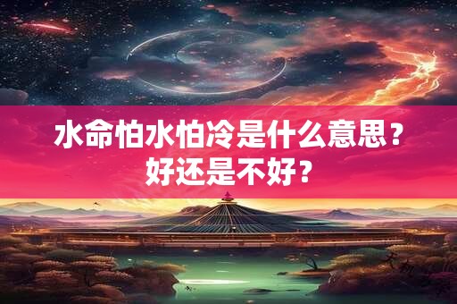 水命怕水怕冷是什么意思？好还是不好？