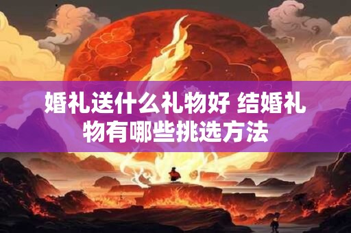 婚礼送什么礼物好 结婚礼物有哪些挑选方法