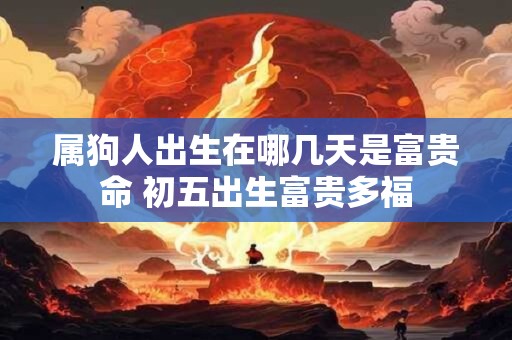 详细阅读:属狗人出生在哪几天是富贵命 初五出生富贵多福 属狗人出生在哪几天是富贵命 初五出生富贵多福