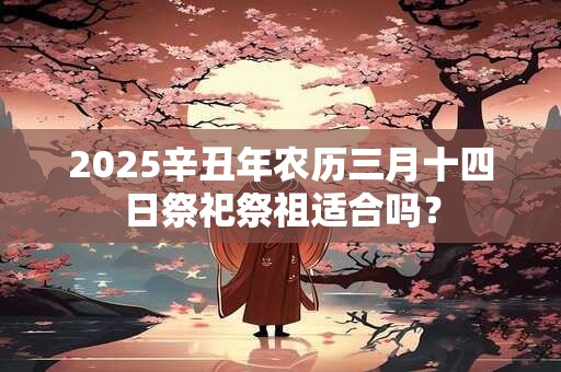 2025辛丑年农历三月十四日祭祀祭祖适合吗？