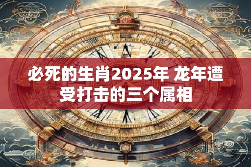 必死的生肖2025年 龙年遭受打击的三个属相