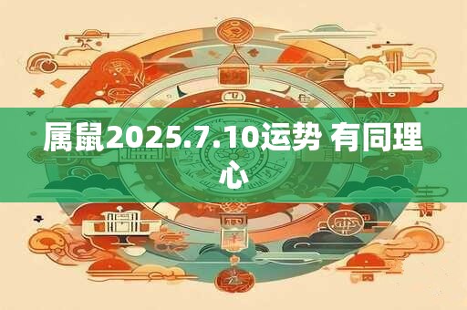属鼠2025.7.10运势 有同理心