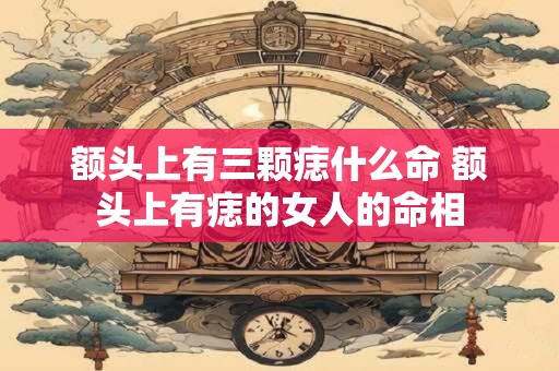 详细阅读:额头上有三颗痣什么命 额头上有痣的女人的命相 额头上有三颗痣什么命 额头上有痣的女人的命相