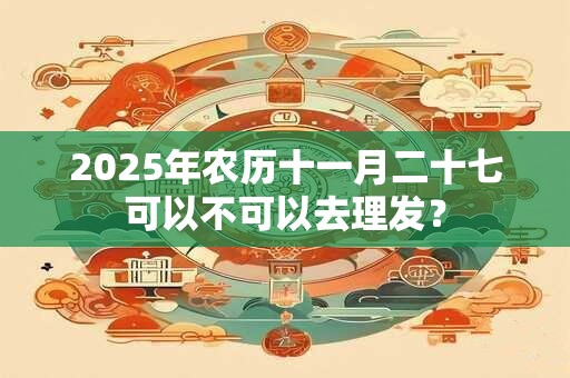 2025年农历十一月二十七可以不可以去理发？