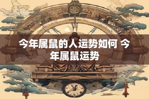 今年属鼠的人运势如何 今年属鼠运势