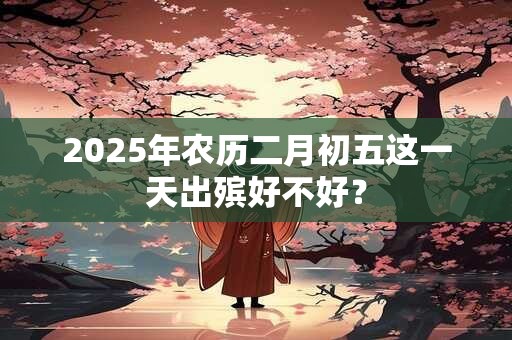 2025年农历二月初五这一天出殡好不好？