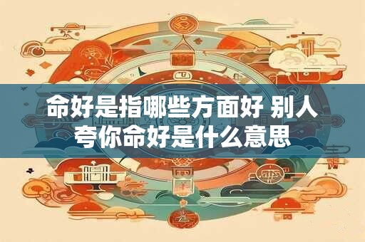 命好是指哪些方面好 别人夸你命好是什么意思