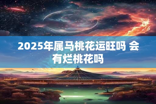 2025年属马桃花运旺吗 会有烂桃花吗