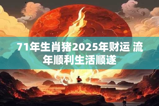 71年生肖猪2025年财运 流年顺利生活顺遂