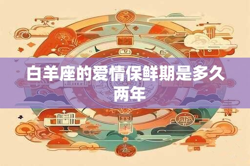 白羊座的爱情保鲜期是多久  两年
