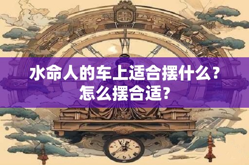水命人的车上适合摆什么？怎么摆合适？