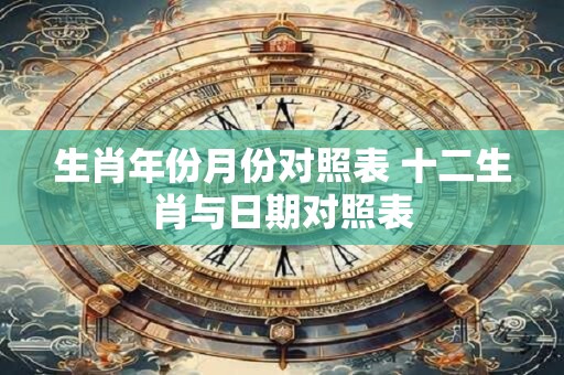 生肖年份月份对照表 十二生肖与日期对照表