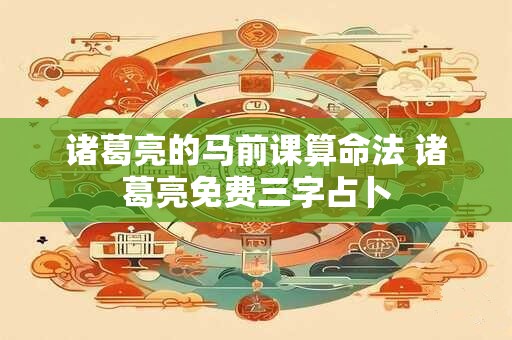 诸葛亮的马前课算命法 诸葛亮免费三字占卜