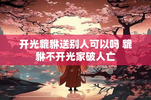 开光貔貅送别人可以吗 貔貅不开光家破人亡