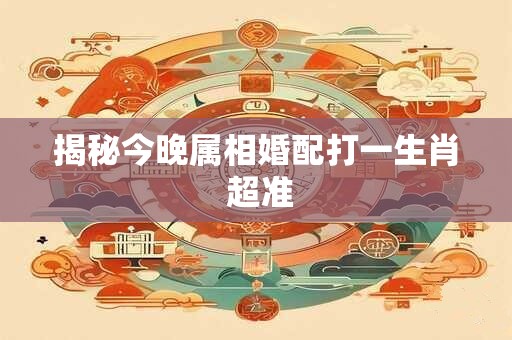 揭秘今晚属相婚配打一生肖 超准