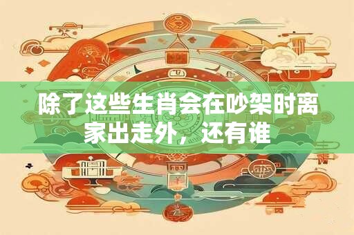 除了这些生肖会在吵架时离家出走外，还有谁