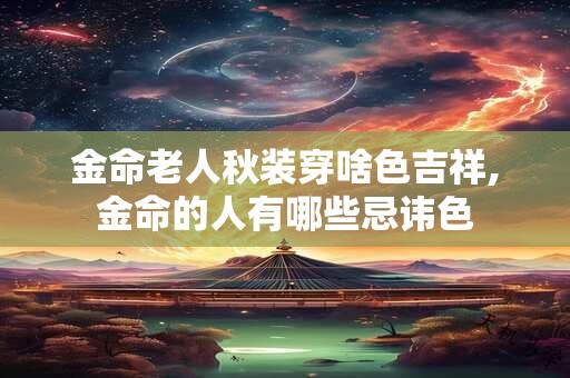 金命老人秋装穿啥色吉祥,金命的人有哪些忌讳色