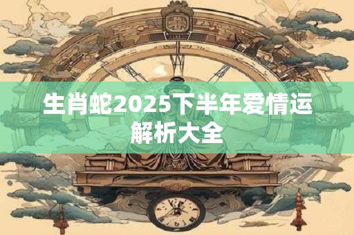 生肖蛇2025下半年爱情运解析大全