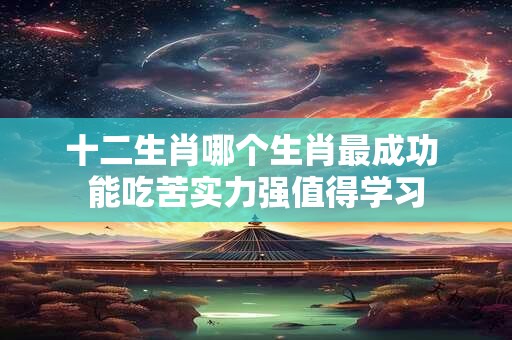 十二生肖哪个生肖最成功 能吃苦实力强值得学习