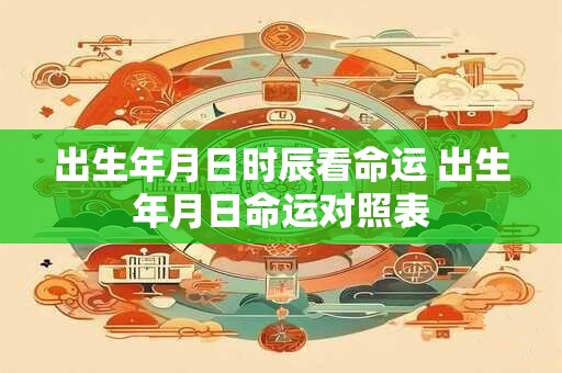 出生年月日时辰看命运 出生年月日命运对照表