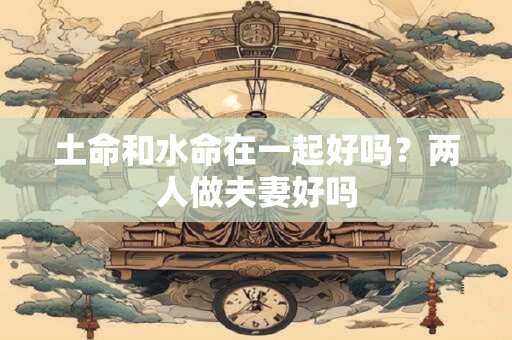 土命和水命在一起好吗？两人做夫妻好吗