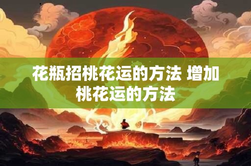 花瓶招桃花运的方法 增加桃花运的方法