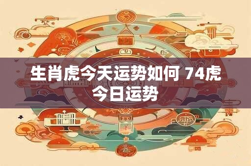 生肖虎今天运势如何 74虎今日运势