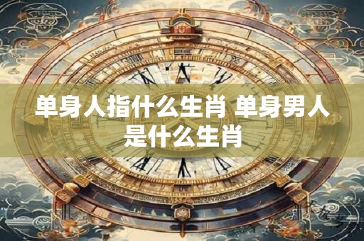 单身人指什么生肖 单身男人是什么生肖