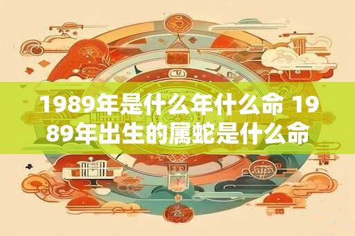 1989年是什么年什么命 1989年出生的属蛇是什么命