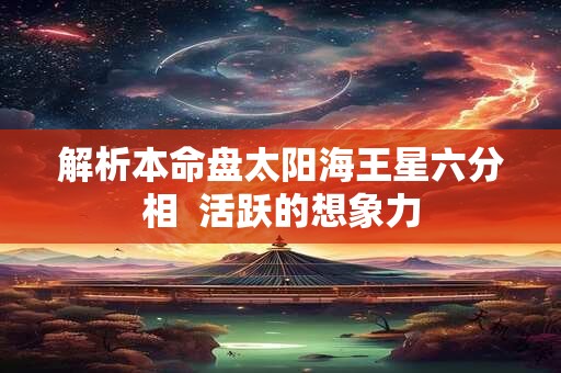 解析本命盘太阳海王星六分相  活跃的想象力