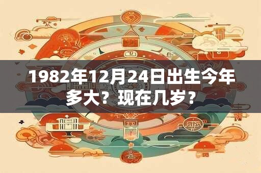 1982年12月24日出生今年多大？现在几岁？
