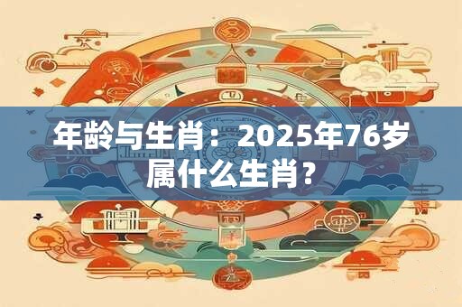 年龄与生肖：2025年76岁属什么生肖？