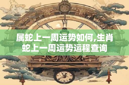 属蛇上一周运势如何,生肖蛇上一周运势运程查询