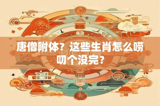 唐僧附体？这些生肖怎么唠叨个没完？
