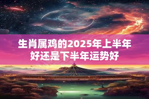 生肖属鸡的2025年上半年好还是下半年运势好