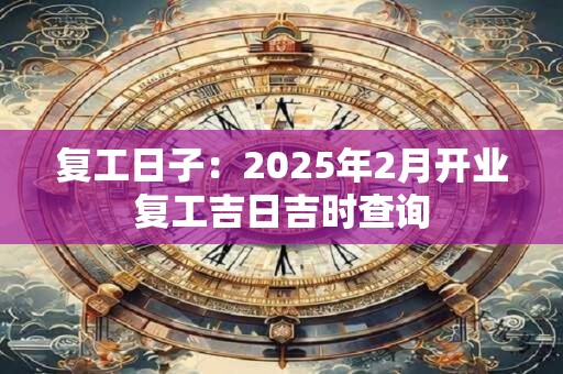 复工日子：2025年2月开业复工吉日吉时查询