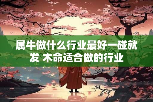 属牛做什么行业最好一碰就发 木命适合做的行业