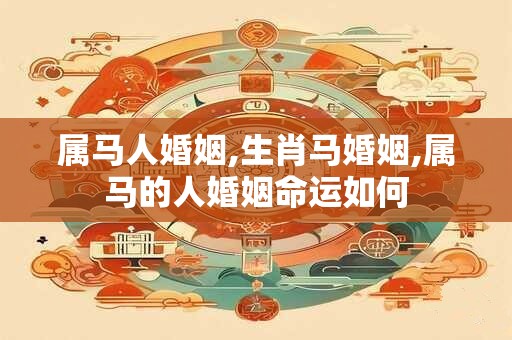属马人婚姻,生肖马婚姻,属马的人婚姻命运如何