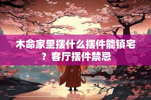 木命家里摆什么摆件能镇宅？客厅摆件禁忌
