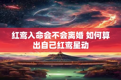 红鸾入命会不会离婚 如何算出自己红鸾星动