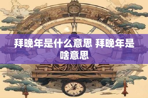 拜晚年是什么意思 拜晚年是啥意思
